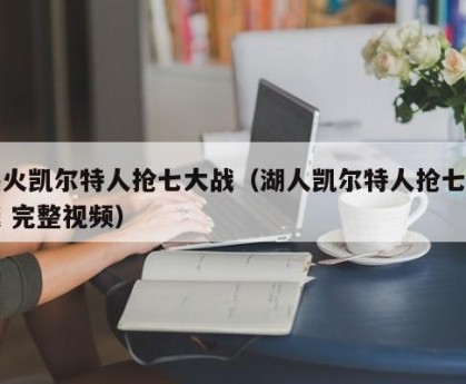 热火凯尔特人抢七大战（湖人凯尔特人抢七大战 完整视频）