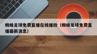 蜘蛛足球免费直播在线播放（蜘蛛足球免费直播最新消息）
