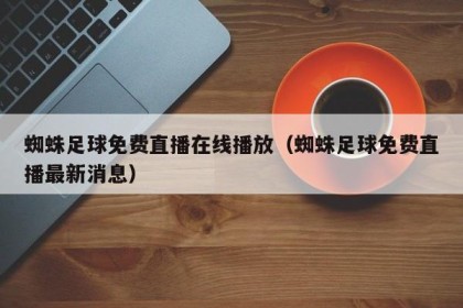蜘蛛足球免费直播在线播放（蜘蛛足球免费直播最新消息）