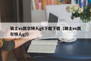 骑士vs凯尔特人g6下载下载（骑士vs凯尔特人g7）
