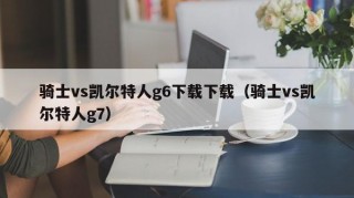 骑士vs凯尔特人g6下载下载（骑士vs凯尔特人g7）