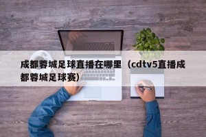 成都蓉城足球直播在哪里（cdtv5直播成都蓉城足球赛）