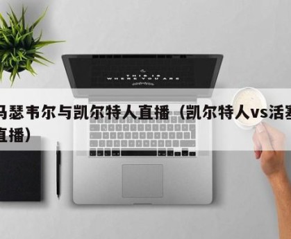 马瑟韦尔与凯尔特人直播（凯尔特人vs活塞直播）
