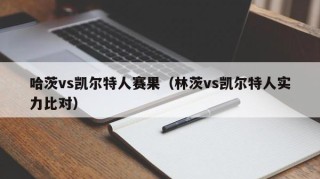 哈茨vs凯尔特人赛果（林茨vs凯尔特人实力比对）