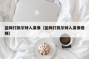 篮网打凯尔特人录像（篮网打凯尔特人录像视频）