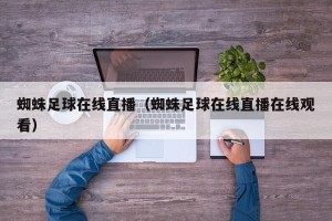 蜘蛛足球在线直播（蜘蛛足球在线直播在线观看）