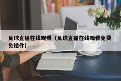 足球直播在线观看（足球直播在线观看免费 免插件）
