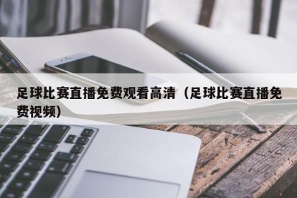 足球比赛直播免费观看高清（足球比赛直播免费视频）