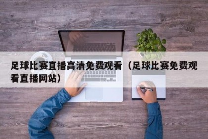 足球比赛直播高清免费观看（足球比赛免费观看直播网站）
