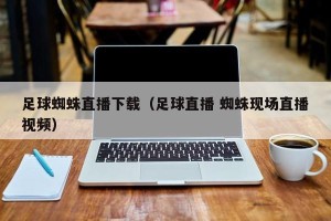 足球蜘蛛直播下载（足球直播 蜘蛛现场直播视频）