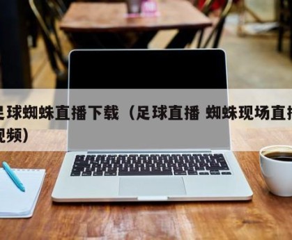足球蜘蛛直播下载（足球直播 蜘蛛现场直播视频）