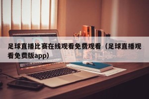 足球直播比赛在线观看免费观看（足球直播观看免费版app）