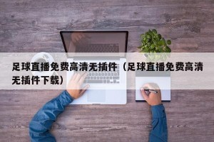 足球直播免费高清无插件（足球直播免费高清无插件下载）