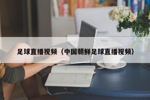 足球直播视频（中国朝鲜足球直播视频）