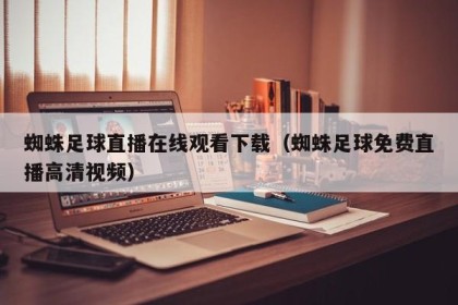 蜘蛛足球直播在线观看下载（蜘蛛足球免费直播高清视频）