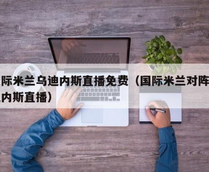 国际米兰乌迪内斯直播免费（国际米兰对阵乌迪内斯直播）