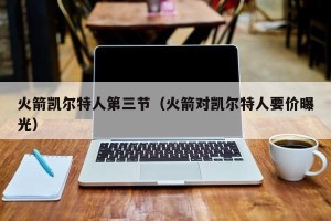 火箭凯尔特人第三节（火箭对凯尔特人要价曝光）
