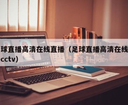 足球直播高清在线直播（足球直播高清在线直播cctv）