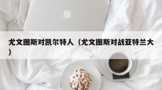 尤文图斯对凯尔特人（尤文图斯对战亚特兰大）