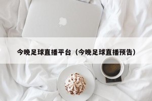 今晚足球直播平台（今晚足球直播预告）