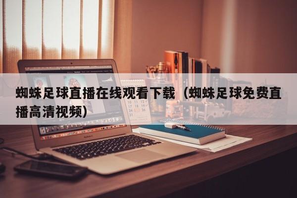 蜘蛛足球直播在线观看下载(蜘蛛足球免费直播高清视频)