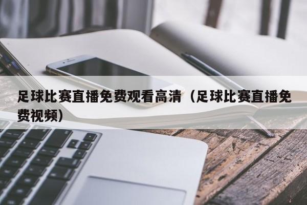 足球比赛直播免费观看高清(足球比赛直播免费视频)
