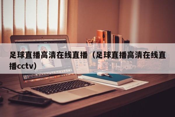 足球直播高清在线直播(足球直播高清在线直播cctv)