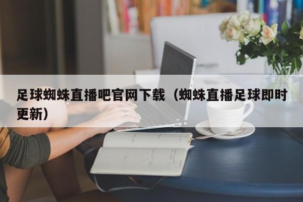 足球蜘蛛直播吧官网下载(蜘蛛直播足球即时更新)