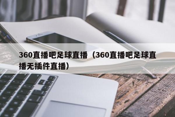 360直播吧足球直播(360直播吧足球直播无插件直播)