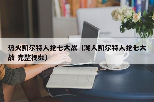 热火凯尔特人抢七大战(湖人凯尔特人抢七大战 完整视频)
